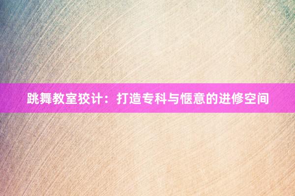 跳舞教室狡计：打造专科与惬意的进修空间