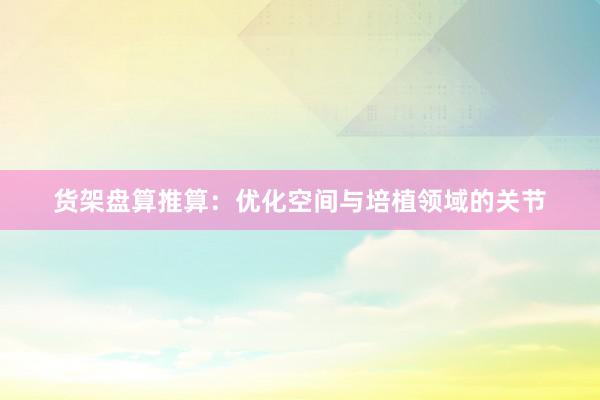 货架盘算推算：优化空间与培植领域的关节