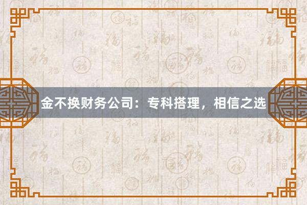 金不换财务公司：专科搭理，相信之选